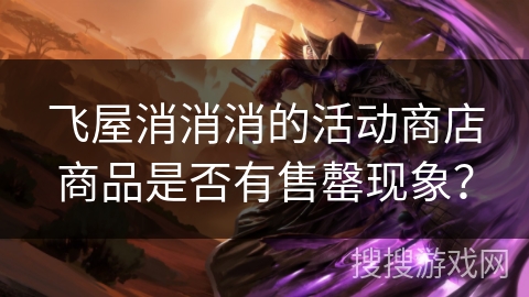 飞屋消消消的活动商店商品是否有售罄现象？