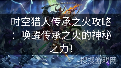 时空猎人传承之火攻略：唤醒传承之火的神秘之力！