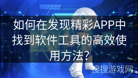 如何在发现精彩APP中找到软件工具的高效使用方法？