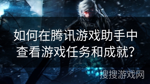 如何在腾讯游戏助手中查看游戏任务和成就? 如何在腾讯游戏助手中查看游戏任务和成就?