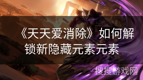 《天天爱消除》如何解锁新隐藏元素元素 《天天爱消除》如何解锁新隐藏元素元素
