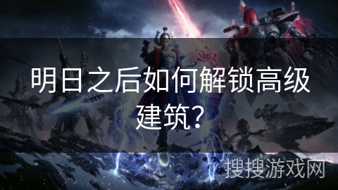 明日之后如何解锁高级建筑? 明日之后如何解锁高级建筑?