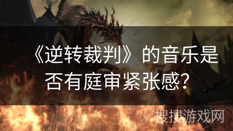 《逆转裁判》的音乐是否有庭审紧张感? 《逆转裁判》的音乐是否有庭审紧张感?