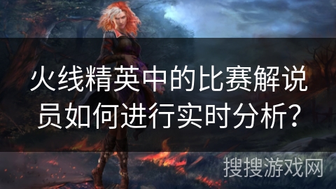 火线精英中的比赛解说员如何进行实时分析？