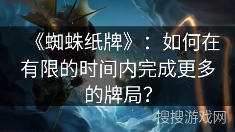 《蜘蛛纸牌》:如何在有限的时间内完成更多的牌局? 《蜘蛛纸牌》:如何在有限的时间内完成更多的牌局?