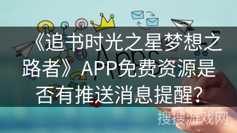 《追书时光之星梦想之路者》APP免费资源是否有推送消息提醒？