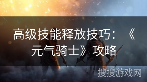 高级技能释放技巧：《元气骑士》攻略