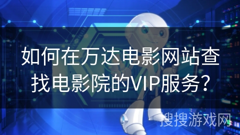 如何在万达电影网站查找电影院的VIP服务? 如何在万达电影网站查找电影院的VIP服务?