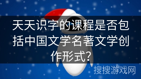 天天识字的课程是否包括中国文学名著文学创作形式? 天天识字的课程是否包括中国文学名著文学创作形式?