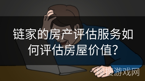 链家的房产评估服务如何评估房屋价值？