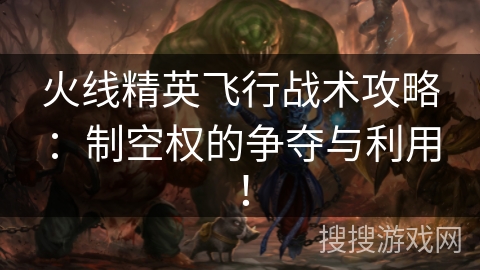 火线精英飞行战术攻略：制空权的争夺与利用！