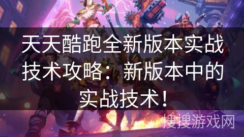 天天酷跑全新版本实战技术攻略：新版本中的实战技术！