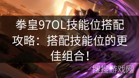 拳皇97OL技能位搭配攻略：搭配技能位的更佳组合！