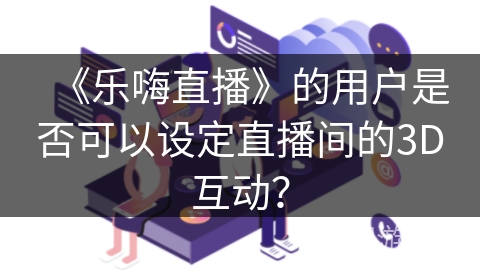 《乐嗨直播》的用户是否可以设定直播间的3D互动？
