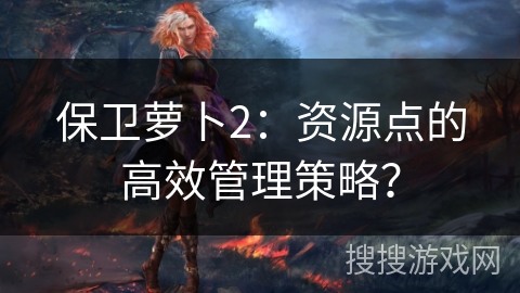 保卫萝卜2：资源点的高效管理策略？