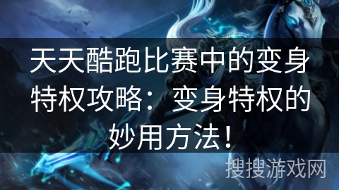 天天酷跑比赛中的变身特权攻略：变身特权的妙用方法！
