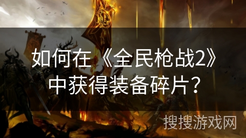 如何在《全民枪战2》中获得装备碎片？