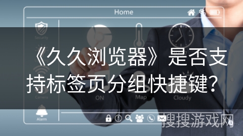 《久久浏览器》是否支持标签页分组快捷键？