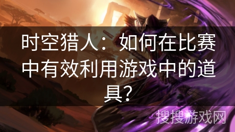 时空猎人：如何在比赛中有效利用游戏中的道具？