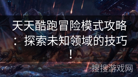 天天酷跑冒险模式攻略：探索未知领域的技巧！