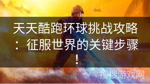 天天酷跑环球挑战攻略：征服世界的关键步骤！