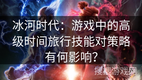 冰河时代：游戏中的高级时间旅行技能对策略有何影响？