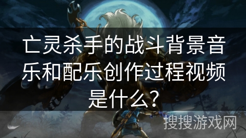 亡灵杀手的战斗背景音乐和配乐创作过程视频是什么? 亡灵杀手的战斗背景音乐和配乐创作过程视频是什么?