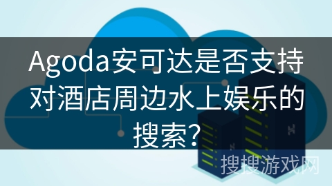 Agoda安可达是否支持对酒店周边水上娱乐的搜索? Agoda安可达是否支持对酒店周边水上娱乐的搜索?