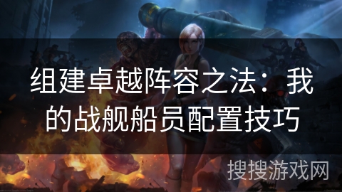 组建卓越阵容之法：我的战舰船员配置技巧
