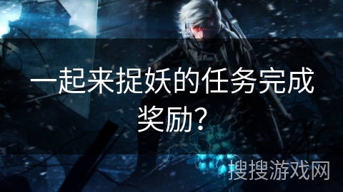 一起来捉妖的任务完成奖励? 一起来捉妖的任务完成奖励?