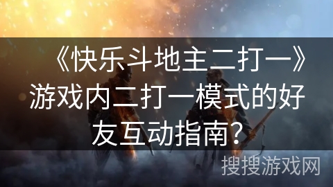 《快乐斗地主二打一》游戏内二打一模式的好友互动指南? 《快乐斗地主二打一》游戏内二打一模式的好友互动指南?