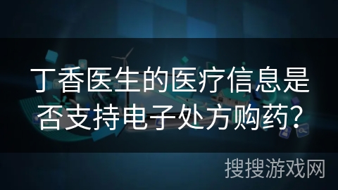 丁香医生的医疗信息是否支持电子处方购药？