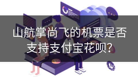 山航掌尚飞的机票是否支持支付宝花呗？
