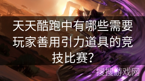 天天酷跑中有哪些需要玩家善用引力道具的竞技比赛？