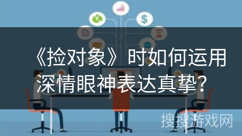 《捡对象》时如何运用深情眼神表达真挚? 《捡对象》时如何运用深情眼神表达真挚?