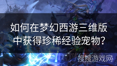 如何在梦幻西游三维版中获得珍稀经验宠物？