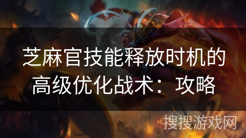 芝麻官技能释放时机的高级优化战术：攻略