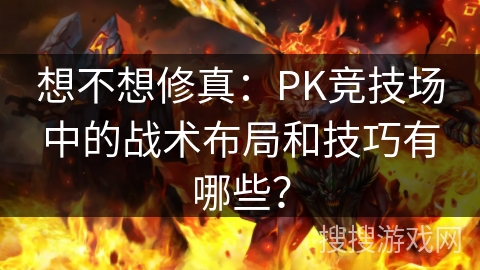 想不想修真：PK竞技场中的战术布局和技巧有哪些？
