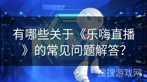 有哪些关于《乐嗨直播》的常见问题解答？