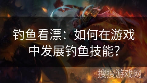 钓鱼看漂：如何在游戏中发展钓鱼技能？