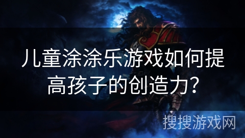 儿童涂涂乐游戏如何提高孩子的创造力？