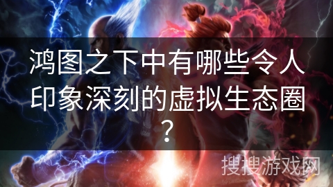 鸿图之下中有哪些令人印象深刻的虚拟生态圈？