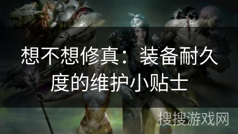 想不想修真：装备耐久度的维护小贴士