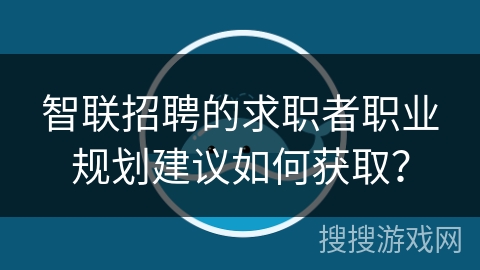 智联招聘的求职者职业规划建议如何获取? 智联招聘的求职者职业规划建议如何获取?