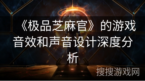 《极品芝麻官》的游戏音效和声音设计深度分析