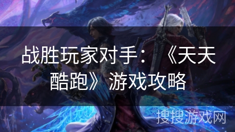 战胜玩家对手：《天天酷跑》游戏攻略