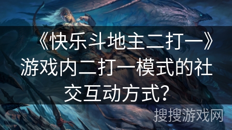 《快乐斗地主二打一》游戏内二打一模式的社交互动方式？