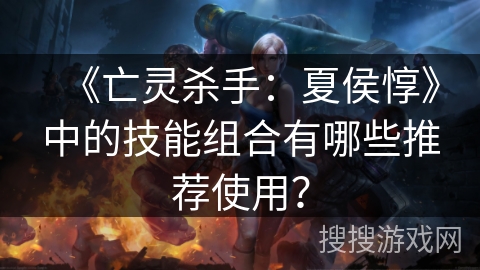 《亡灵杀手：夏侯惇》中的技能组合有哪些推荐使用？