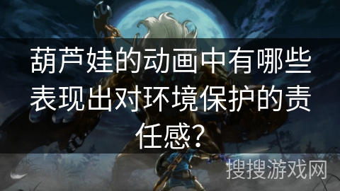 葫芦娃的动画中有哪些表现出对环境保护的责任感？