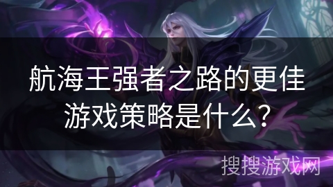 航海王强者之路的更佳游戏策略是什么？